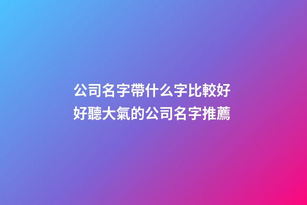 公司名字帶什么字比較好 好聽大氣的公司名字推薦-第1張-公司起名-玄機(jī)派